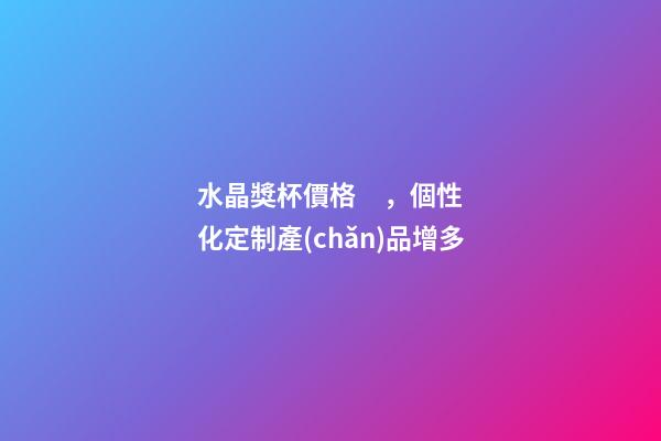 水晶獎杯價格，個性化定制產(chǎn)品增多